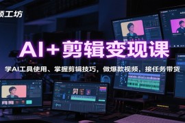 AI 剪辑变现课：学AI工具使用、掌握剪辑技巧，做爆款视频，接任务带货