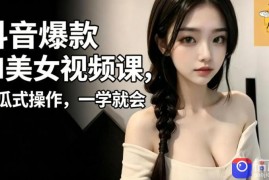 抖音爆款AI美女视频课，傻瓜式操作，一学就会，1个小就能上手