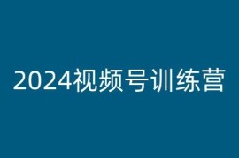 2024视频号训练营，视频号变现教程