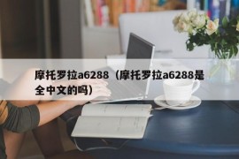 摩托罗拉a6288（摩托罗拉a6288是全中文的吗）