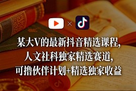 某大V的最新抖音精选课程，人文社科独家精选赛道，可撸伙伴计划 精选独家收益