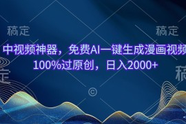 （10902期）中视频神器，免费AI一键生成漫画视频100%过原创，日入2000 