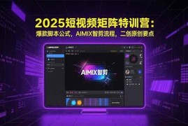 （15475期）2025短视频矩阵特训营：爆款脚本公式，AIMIX智剪流程，二创原创要点