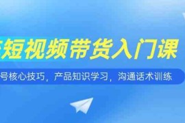 短视频带货入门课，养号核心技巧，产品知识学习，沟通话术训练