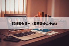 联想黄金斗士（联想黄金斗士a8）