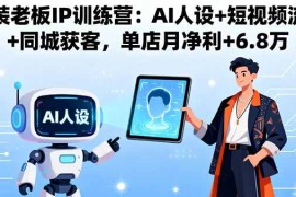 （16117期）服装老板IP训练营：AI人设 短视频流量 同城获客，单店月净利 6.8万