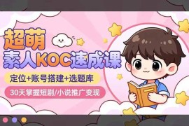 （16601期）超萌 素人KOC速成课：定位 账号搭建 选题库，30天掌握短剧/小说推广变现