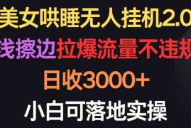 （9906期）美女哄睡无人挂机2.0，浅擦边拉爆流量不违规，日收3000 ，小白可落地实操