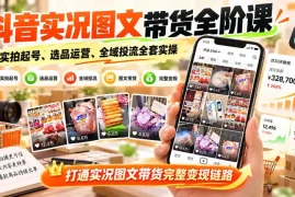 抖音实况图文带货全阶课｜实拍起号、选品运营、全域投流全套实操，打通实况图文带货完整变现链路