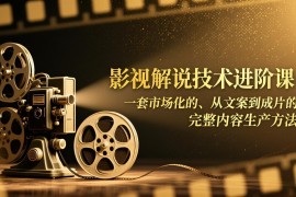 影视解说技术进阶课：一套市场化的、从文案到成片的完整内容生产方法