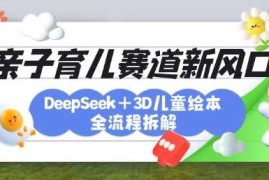 育儿赛道新风口：DeepSeek 3D绘本全流程拆解，月涨粉上W，还能培养亲子创造力