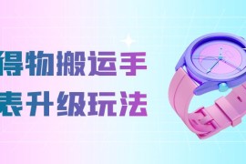 操作简单高回报，得物搬运手表升级玩法，一单 100~300 市场大