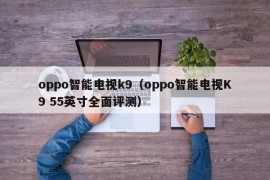 oppo智能电视k9（oppo智能电视K9 55英寸全面评测）