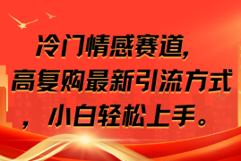 冷门情感赛道，高复购最新引流方式，小白轻松上手