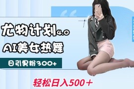 尤物计划4.0，AI美女热舞引爆流量，不限流不封号，轻松月入1W 