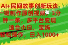 （11140期）AI 民间故事创新玩法,一键制作原创视频，3分钟一条，小白，宝妈，轻松…