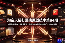 淘宝天猫打爆班原创技术第84期：4剑合1必爆2.0×淘礼金打价×2改1留×内容营销×全站推广，1款4术拉爆