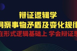（10795期）辩证 逻辑学 | 洞察 事物矛盾及变化规律 在形式逻辑基础上 学会辩证思维