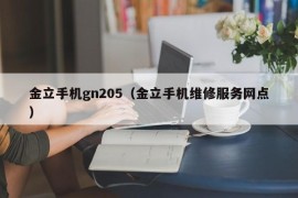 金立手机gn205（金立手机维修服务网点）
