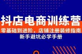抖店电商训练营，零基础到进阶，店铺注册装修指南，新手避坑必学手册