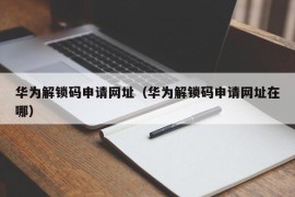 华为解锁码申请网址（华为解锁码申请网址在哪）