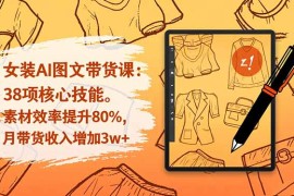 女装AI图文带货课：38项核心技能，素材效率提升80%，月带货收入增加3w 