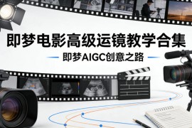 即梦电影高级运镜教学合集，即梦AIGC创意之路