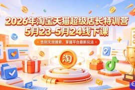 2026年淘宝天猫超级店长特训营5月23-5月24线下课，告别无效摸索，掌握平台最新玩法
