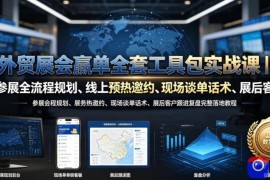 外贸展会赢单全套工具包实战课｜参展全流程规划、线上预热邀约、现场谈单话术、展后客户跟进复盘完整落地教程