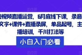 短视频直播运营，6月底线下课，录音 文字 课件 直播录屏，单品起号，主播培训，千川打法等