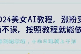 2024美女AI教程，涨粉变现两不误，按照教程制作就能做，平台低概率检测出是AI制作，保姆级教程，小白日涨粉上千加