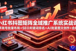 小红书抖图矩阵全域推广系统实战课｜多账号批量布局 SEO关键词排名 AI批量图文创作 合规私域导流完整落地教程