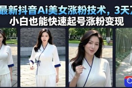 7月最新抖音Ai美女涨粉技术，3天万粉，小白也能快速起号涨粉变现
