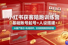 小红书获客陪跑训练营｜0基础账号起号 人设搭建 AI量产笔记 平台变现 私域闭环，全流程陪跑落地获客