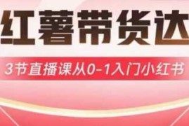 小红薯达人带货启航计划，3节直播课从0-1入门小红书