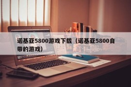 诺基亚5800游戏下载（诺基亚5800自带的游戏）