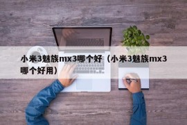 小米3魅族mx3哪个好（小米3魅族mx3哪个好用）