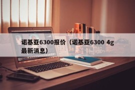 诺基亚6300报价（诺基亚6300 4g最新消息）