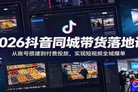 2026抖音同城带货落地课：从账号搭建到付费投放，实现短视频全域爆单