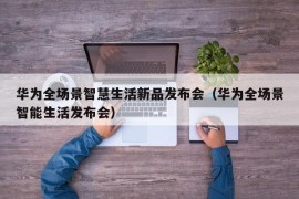 华为全场景智慧生活新品发布会（华为全场景智能生活发布会）