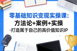 零基础知识变现实操课，方法论 案例 实操，打造属于自己的高价值知识IP