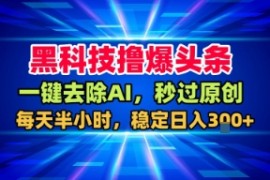 黑科技撸爆头条，一键去除AI，秒过原创，每天半小时，稳定日入3张 【揭秘】