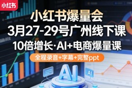 小红书爆量会3月27-29号广州线下课，10倍增长，AI 电商爆量课，全程录音 字幕 完整ppt