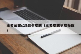 王者荣耀s19战令皮肤（王者皮肤免费领取）