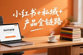（17207期）个人IP系统变现课2026，小红书 私域 产品全链路，手把手教你打造年入百万的知识IP