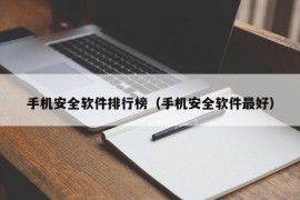 手机安全软件排行榜（手机安全软件最好）