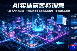 AI实体获客特训营｜AI数字人同城引流、本地矩阵搭建、爆款文案优化全域获客实战课