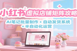 小红书虚拟店铺矩阵攻略：AI笔记批量制作   自动发货系统   半自动化运营