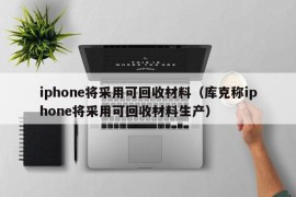 iphone将采用可回收材料（库克称iphone将采用可回收材料生产）