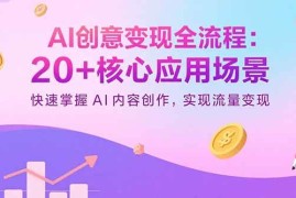 （15915期）AI创意变现全流程：20 核心应用场景，快速掌握AI内容创作，实现流量变现